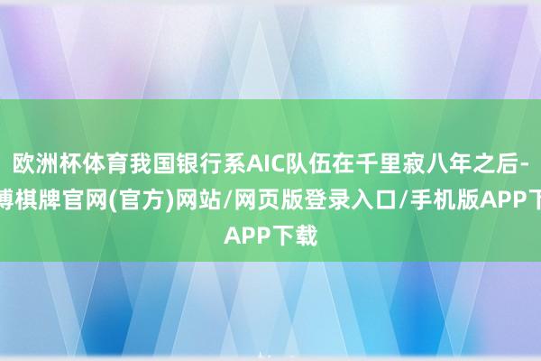 欧洲杯体育我国银行系AIC队伍在千里寂八年之后-亚博棋牌官网(官方)网站/网页版登录入口/手机版APP下载