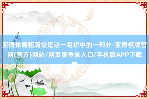 亚博体育粗疏恰是这一组织中的一部分-亚博棋牌官网(官方)网站/网页版登录入口/手机版APP下载