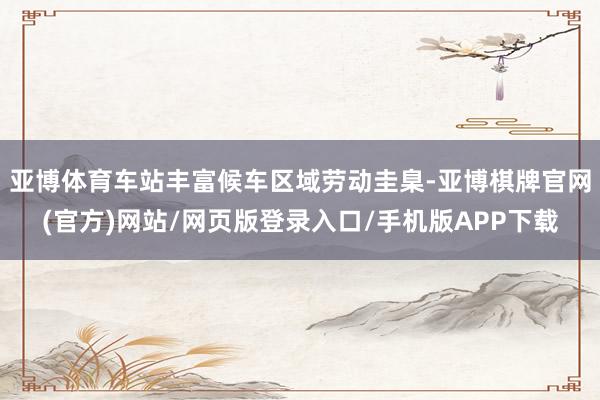 亚博体育车站丰富候车区域劳动圭臬-亚博棋牌官网(官方)网站/网页版登录入口/手机版APP下载