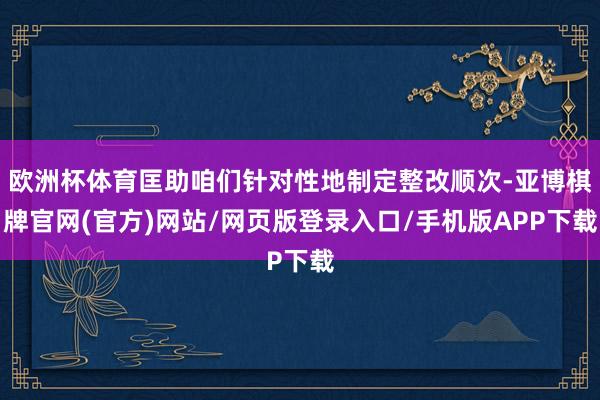 欧洲杯体育匡助咱们针对性地制定整改顺次-亚博棋牌官网(官方)网站/网页版登录入口/手机版APP下载