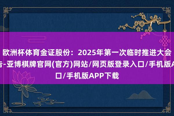 欧洲杯体育金证股份：2025年第一次临时推进大会方案公告-亚博棋牌官网(官方)网站/网页版登录入口/手机版APP下载