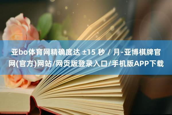 亚bo体育网精确度达 ±15 秒 / 月-亚博棋牌官网(官方)网站/网页版登录入口/手机版APP下载