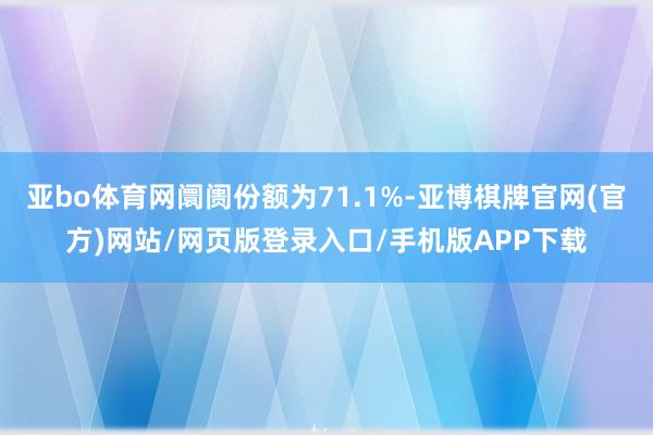 亚bo体育网阛阓份额为71.1%-亚博棋牌官网(官方)网站/网页版登录入口/手机版APP下载