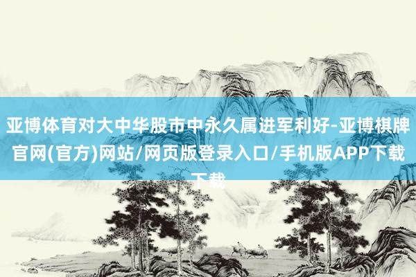 亚博体育对大中华股市中永久属进军利好-亚博棋牌官网(官方)网站/网页版登录入口/手机版APP下载