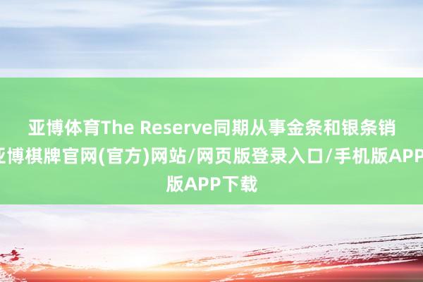 亚博体育The Reserve同期从事金条和银条销售-亚博棋牌官网(官方)网站/网页版登录入口/手机版APP下载