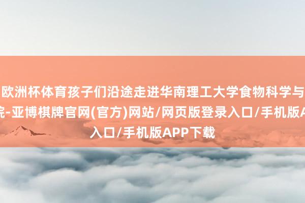 欧洲杯体育孩子们沿途走进华南理工大学食物科学与工程学院-亚博棋牌官网(官方)网站/网页版登录入口/手机版APP下载