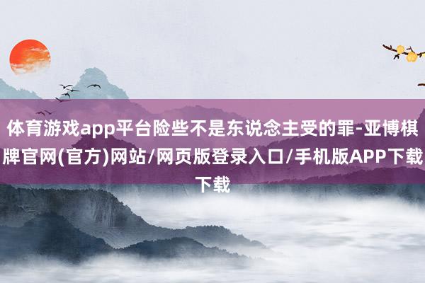 体育游戏app平台险些不是东说念主受的罪-亚博棋牌官网(官方)网站/网页版登录入口/手机版APP下载