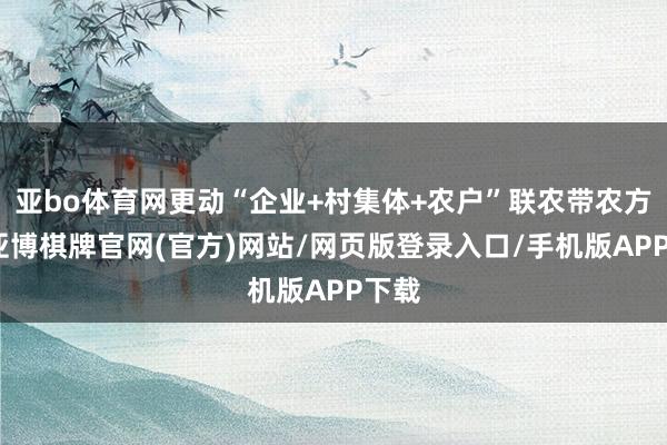 亚bo体育网更动“企业+村集体+农户”联农带农方式-亚博棋牌官网(官方)网站/网页版登录入口/手机版APP下载