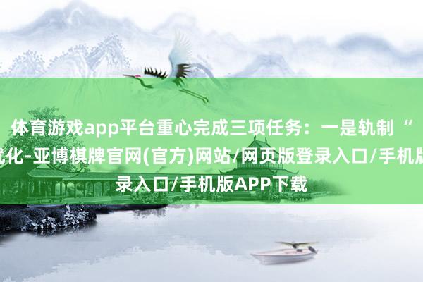 体育游戏app平台重心完成三项任务：一是轨制 “体检”与优化-亚博棋牌官网(官方)网站/网页版登录入口/手机版APP下载