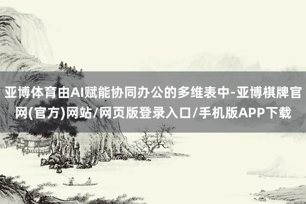 亚博体育由AI赋能协同办公的多维表中-亚博棋牌官网(官方)网站/网页版登录入口/手机版APP下载