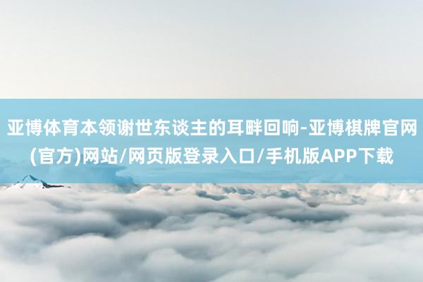 亚博体育本领谢世东谈主的耳畔回响-亚博棋牌官网(官方)网站/网页版登录入口/手机版APP下载