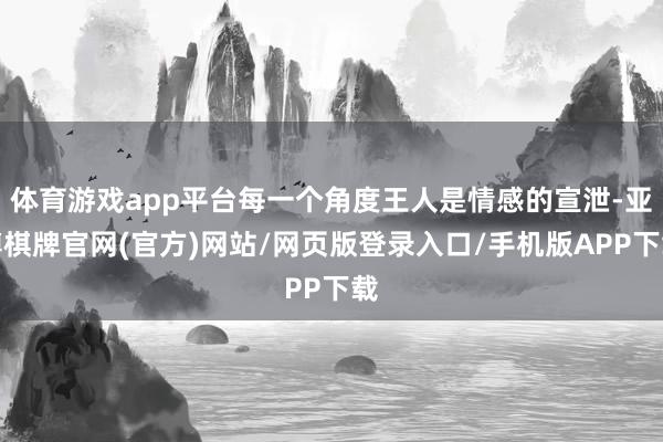 体育游戏app平台每一个角度王人是情感的宣泄-亚博棋牌官网(官方)网站/网页版登录入口/手机版APP下载