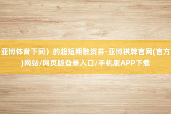 亚博体育下同）的超短期融资券-亚博棋牌官网(官方)网站/网页版登录入口/手机版APP下载