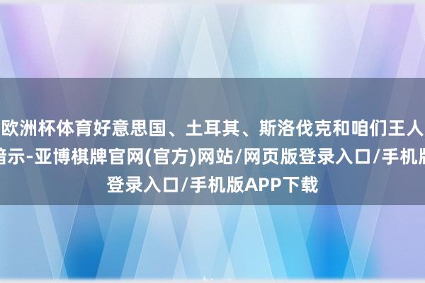 欧洲杯体育好意思国、土耳其、斯洛伐克和咱们王人照旧明确暗示-亚博棋牌官网(官方)网站/网页版登录入口/手机版APP下载