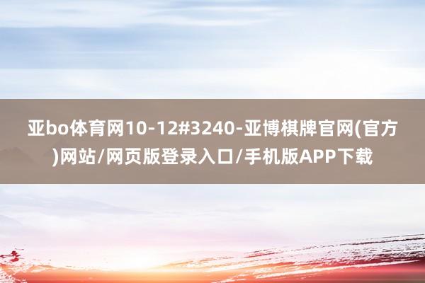 亚bo体育网10-12#3240-亚博棋牌官网(官方)网站/网页版登录入口/手机版APP下载