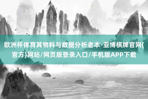 欧洲杯体育其物料与数据分析老本-亚博棋牌官网(官方)网站/网页版登录入口/手机版APP下载
