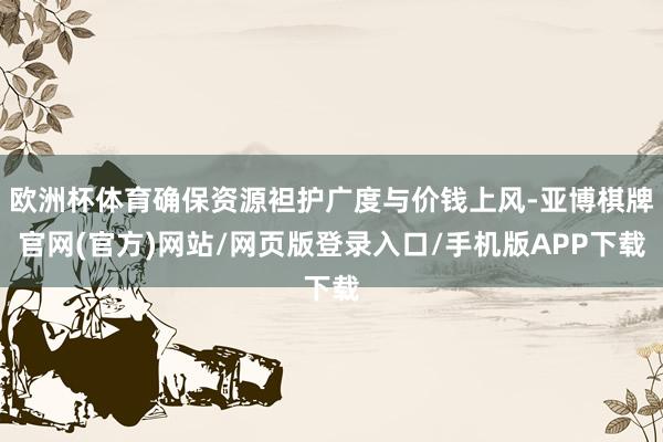 欧洲杯体育确保资源袒护广度与价钱上风-亚博棋牌官网(官方)网站/网页版登录入口/手机版APP下载