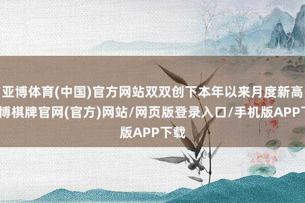 亚博体育(中国)官方网站双双创下本年以来月度新高-亚博棋牌官网(官方)网站/网页版登录入口/手机版APP下载