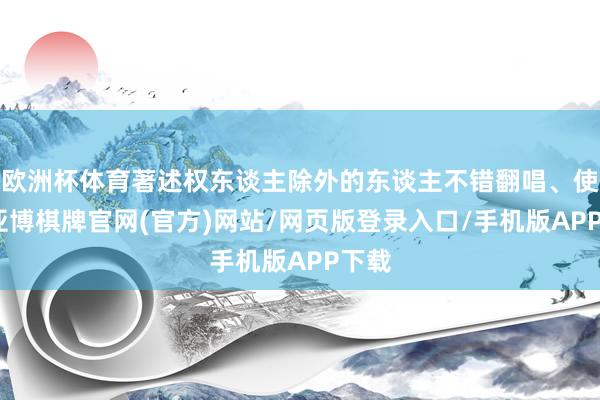 欧洲杯体育著述权东谈主除外的东谈主不错翻唱、使用-亚博棋牌官网(官方)网站/网页版登录入口/手机版APP下载