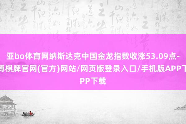 亚bo体育网纳斯达克中国金龙指数收涨53.09点-亚博棋牌官网(官方)网站/网页版登录入口/手机版APP下载