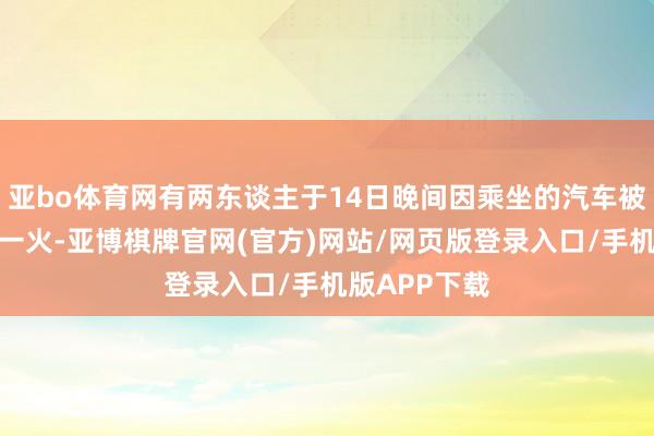 亚bo体育网有两东谈主于14日晚间因乘坐的汽车被急流冲走身一火-亚博棋牌官网(官方)网站/网页版登录入口/手机版APP下载