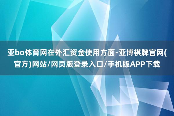 亚bo体育网　　在外汇资金使用方面-亚博棋牌官网(官方)网站/网页版登录入口/手机版APP下载