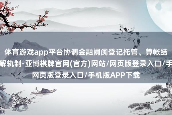 体育游戏app平台协调金融阛阓登记托管、算帐结算法律清晰注解轨制-亚博棋牌官网(官方)网站/网页版登录入口/手机版APP下载