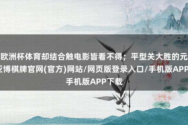 欧洲杯体育却结合触电影皆看不得；平型关大胜的元勋-亚博棋牌官网(官方)网站/网页版登录入口/手机版APP下载