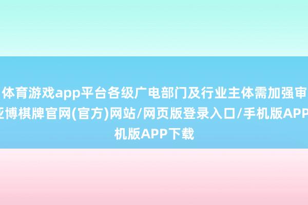 体育游戏app平台各级广电部门及行业主体需加强审核-亚博棋牌官网(官方)网站/网页版登录入口/手机版APP下载