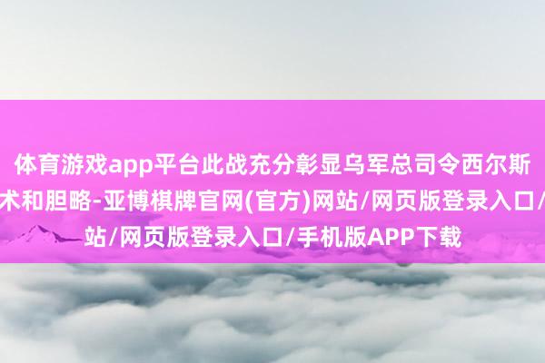 体育游戏app平台此战充分彰显乌军总司令西尔斯基的军事领导艺术和胆略-亚博棋牌官网(官方)网站/网页版登录入口/手机版APP下载