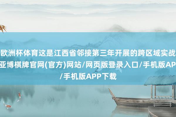 欧洲杯体育这是江西省邻接第三年开展的跨区域实战练兵-亚博棋牌官网(官方)网站/网页版登录入口/手机版APP下载