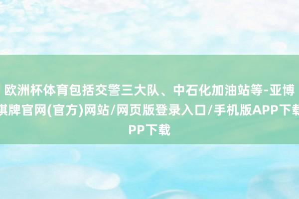 欧洲杯体育包括交警三大队、中石化加油站等-亚博棋牌官网(官方)网站/网页版登录入口/手机版APP下载