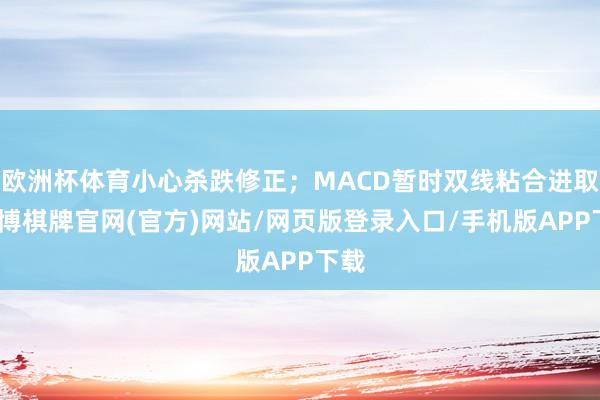 欧洲杯体育小心杀跌修正;MACD暂时双线粘合进取-亚博棋牌官网(官方)网站/网页版登录入口/手机版APP下载